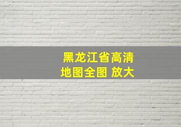 黑龙江省高清地图全图 放大